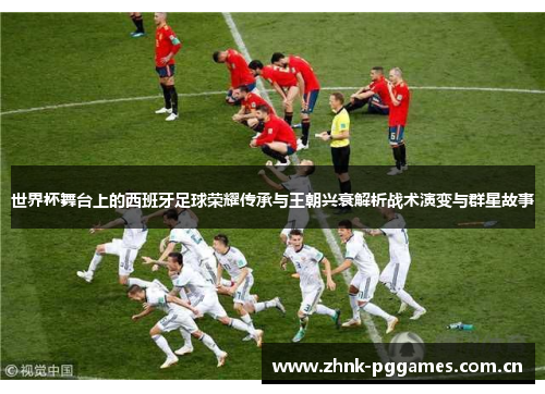 世界杯舞台上的西班牙足球荣耀传承与王朝兴衰解析战术演变与群星故事