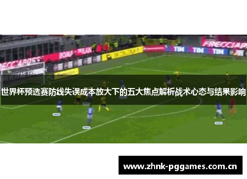 世界杯预选赛防线失误成本放大下的五大焦点解析战术心态与结果影响