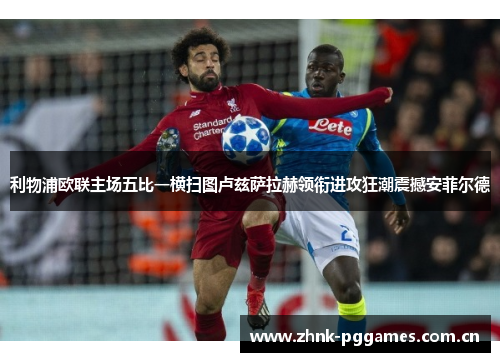 利物浦欧联主场五比一横扫图卢兹萨拉赫领衔进攻狂潮震撼安菲尔德