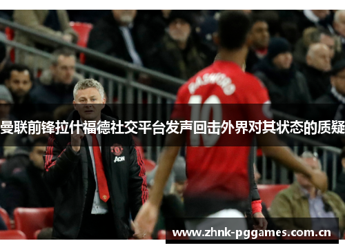 曼联前锋拉什福德社交平台发声回击外界对其状态的质疑