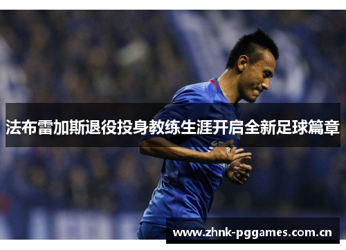 法布雷加斯退役投身教练生涯开启全新足球篇章
